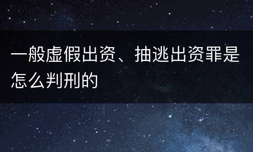 一般虚假出资、抽逃出资罪是怎么判刑的