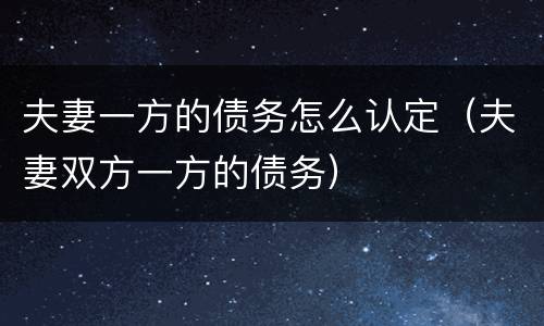 夫妻一方的债务怎么认定（夫妻双方一方的债务）