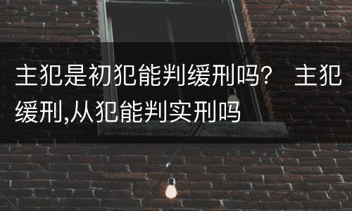 主犯是初犯能判缓刑吗？ 主犯缓刑,从犯能判实刑吗