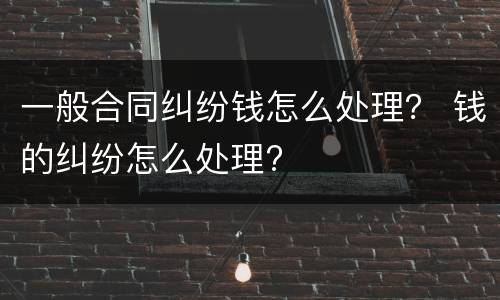 一般合同纠纷钱怎么处理？ 钱的纠纷怎么处理?