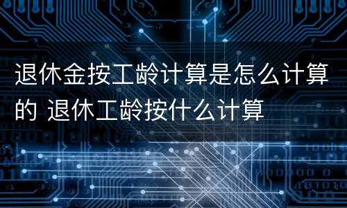 退休金按工龄计算是怎么计算的 退休工龄按什么计算