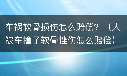 车祸软骨损伤怎么赔偿？（人被车撞了软骨挫伤怎么赔偿）