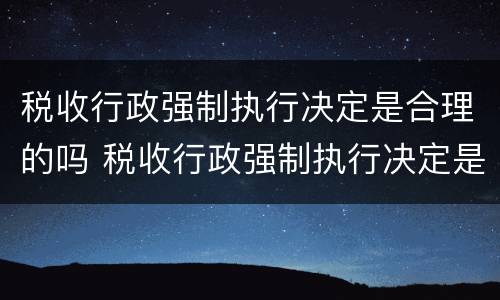 税收行政强制执行决定是合理的吗 税收行政强制执行决定是合理的吗为什么