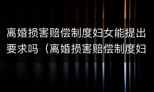 离婚损害赔偿制度妇女能提出要求吗（离婚损害赔偿制度妇女能提出要求吗为什么）