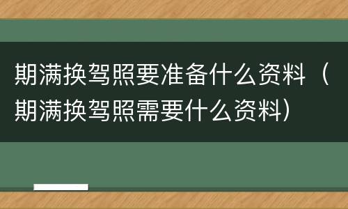 期满换驾照要准备什么资料（期满换驾照需要什么资料）