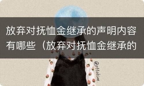 放弃对抚恤金继承的声明内容有哪些（放弃对抚恤金继承的声明内容有哪些规定）