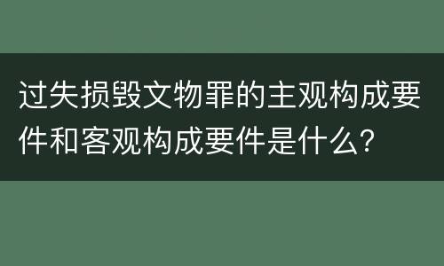 过失损毁文物罪的主观构成要件和客观构成要件是什么？