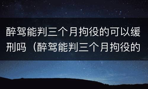 醉驾能判三个月拘役的可以缓刑吗（醉驾能判三个月拘役的可以缓刑吗多久）