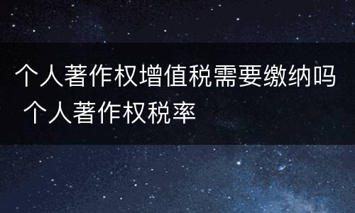 个人著作权增值税需要缴纳吗 个人著作权税率