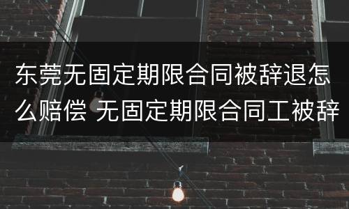 东莞无固定期限合同被辞退怎么赔偿 无固定期限合同工被辞退有补偿吗