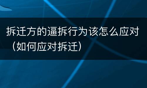 拆迁方的逼拆行为该怎么应对（如何应对拆迁）