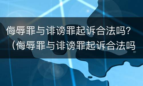 侮辱罪与诽谤罪起诉合法吗？（侮辱罪与诽谤罪起诉合法吗判多少年）