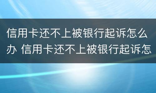 信用卡还不上被银行起诉怎么办 信用卡还不上被银行起诉怎么办