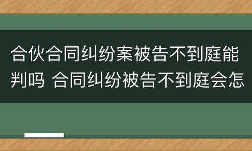 合伙合同纠纷案被告不到庭能判吗 合同纠纷被告不到庭会怎样判决