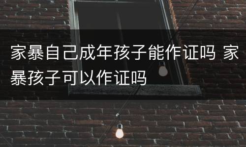 家暴自己成年孩子能作证吗 家暴孩子可以作证吗