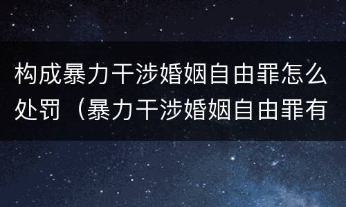 构成暴力干涉婚姻自由罪怎么处罚（暴力干涉婚姻自由罪有结果加重犯吗）