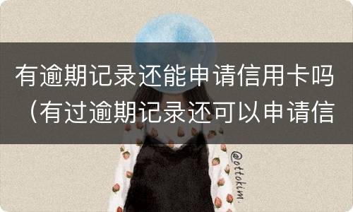 有逾期记录还能申请信用卡吗（有过逾期记录还可以申请信用卡吗）
