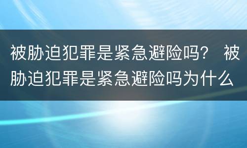 被胁迫犯罪是紧急避险吗？ 被胁迫犯罪是紧急避险吗为什么