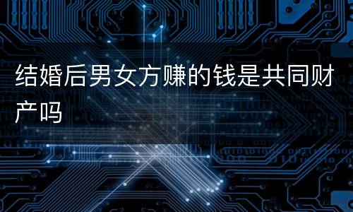 结婚后男女方赚的钱是共同财产吗