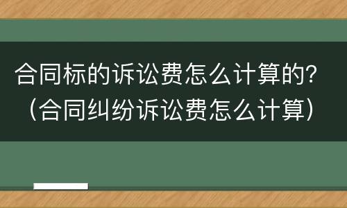 合同标的诉讼费怎么计算的？（合同纠纷诉讼费怎么计算）