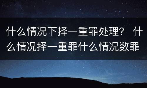 什么情况下择一重罪处理？ 什么情况择一重罪什么情况数罪并罚