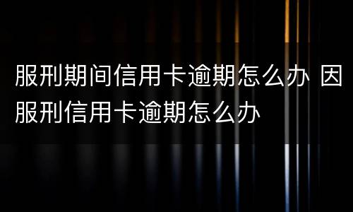 服刑期间信用卡逾期怎么办 因服刑信用卡逾期怎么办