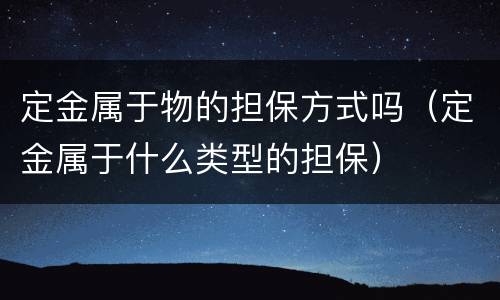 定金属于物的担保方式吗（定金属于什么类型的担保）
