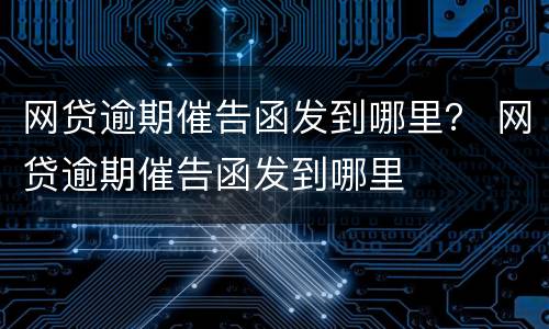网贷逾期催告函发到哪里？ 网贷逾期催告函发到哪里
