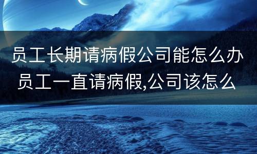 员工长期请病假公司能怎么办 员工一直请病假,公司该怎么办