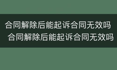 合同解除后能起诉合同无效吗 合同解除后能起诉合同无效吗法院