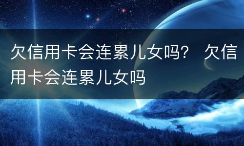 欠信用卡会连累儿女吗？ 欠信用卡会连累儿女吗