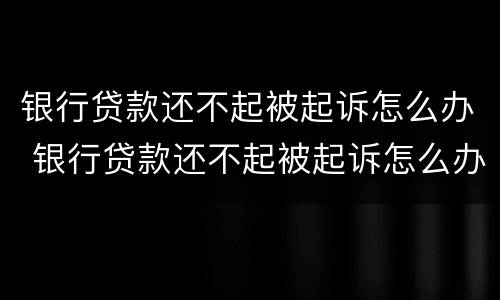 银行贷款还不起被起诉怎么办 银行贷款还不起被起诉怎么办理