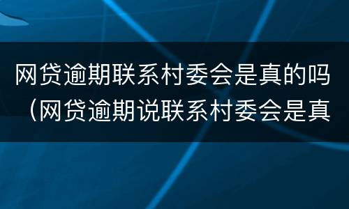 网贷逾期联系村委会是真的吗（网贷逾期说联系村委会是真的吗）