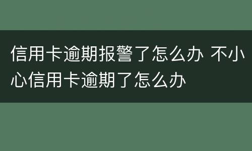 信用卡逾期报警了怎么办 不小心信用卡逾期了怎么办