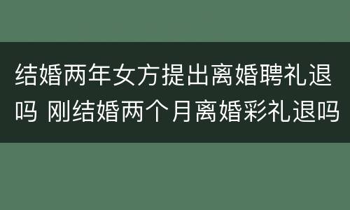 结婚两年女方提出离婚聘礼退吗 刚结婚两个月离婚彩礼退吗