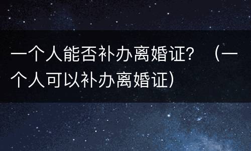 一个人能否补办离婚证？（一个人可以补办离婚证）