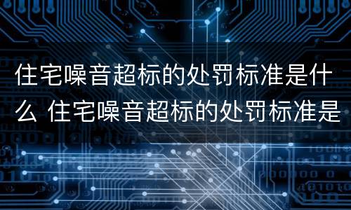 住宅噪音超标的处罚标准是什么 住宅噪音超标的处罚标准是什么样的