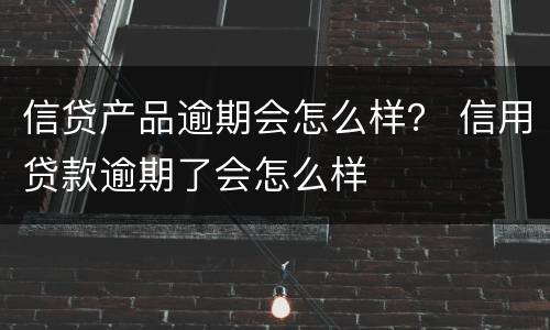 信贷产品逾期会怎么样？ 信用贷款逾期了会怎么样