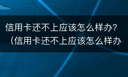信用卡还不上应该怎么样办？（信用卡还不上应该怎么样办呢）