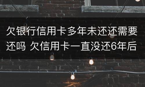 欠银行信用卡多年未还还需要还吗 欠信用卡一直没还6年后还可以吗