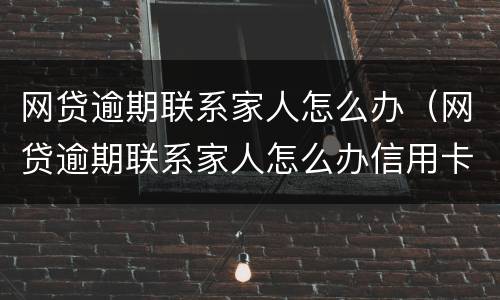 网贷逾期联系家人怎么办（网贷逾期联系家人怎么办信用卡）