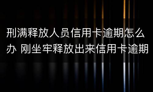 刑满释放人员信用卡逾期怎么办 刚坐牢释放出来信用卡逾期了