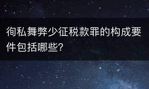 徇私舞弊少征税款罪的构成要件包括哪些？