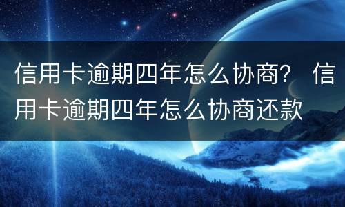 信用卡逾期四年怎么协商？ 信用卡逾期四年怎么协商还款