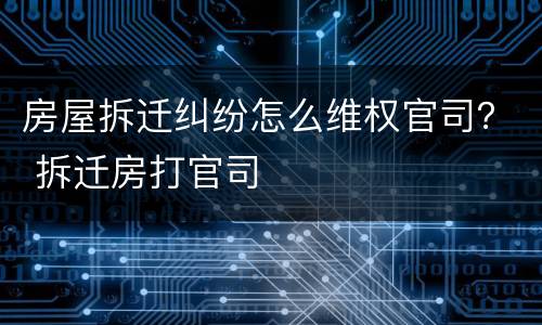 房屋拆迁纠纷怎么维权官司？ 拆迁房打官司