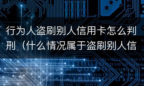 行为人盗刷别人信用卡怎么判刑（什么情况属于盗刷别人信用卡）