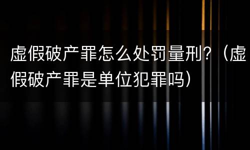 虚假破产罪怎么处罚量刑?（虚假破产罪是单位犯罪吗）