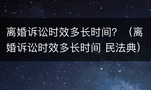 离婚诉讼时效多长时间？（离婚诉讼时效多长时间 民法典）