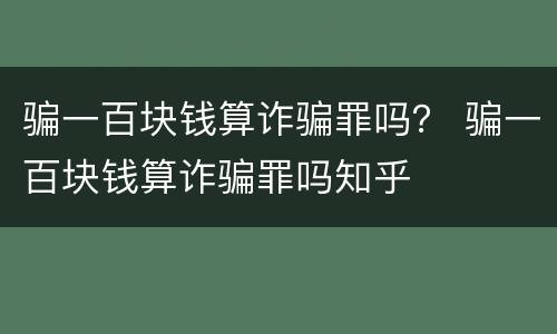 骗一百块钱算诈骗罪吗？ 骗一百块钱算诈骗罪吗知乎