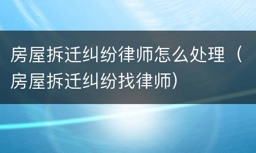 房屋拆迁纠纷律师怎么处理（房屋拆迁纠纷找律师）